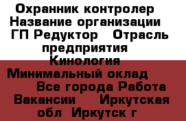 Охранник-контролер › Название организации ­ ГП Редуктор › Отрасль предприятия ­ Кинология › Минимальный оклад ­ 12 000 - Все города Работа » Вакансии   . Иркутская обл.,Иркутск г.